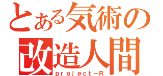 とある気術の改造人間（ｐｒｏｊｅｃｔ－Ｒ）