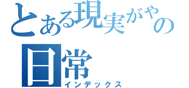 とある現実がやばくて大変なやつの日常（インデックス）