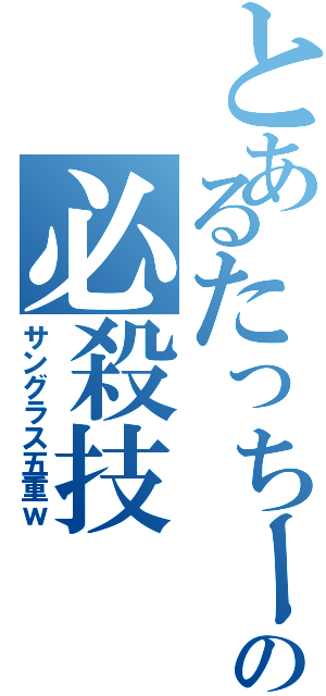 とあるたっちーの必殺技（サングラス五重ｗ）