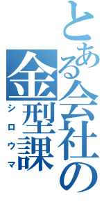 とある会社の金型課（シロウマ）