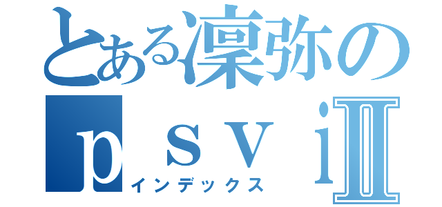 とある凜弥のｐｓｖｉｔａⅡ（インデックス）