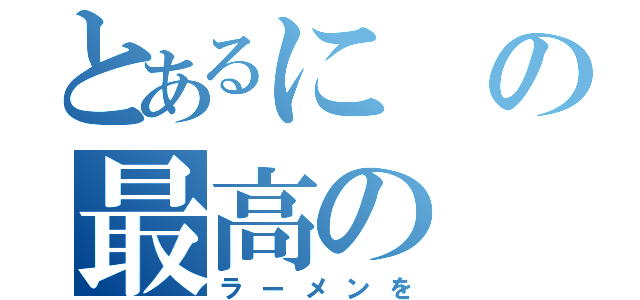 とあるにの最高の（ラーメンを）