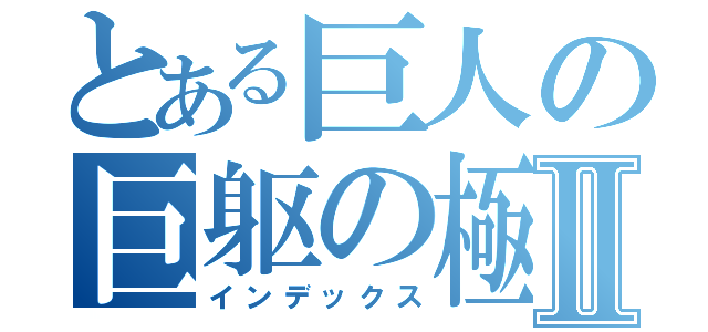 とある巨人の巨躯の極Ⅱ（インデックス）