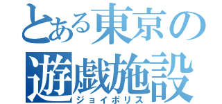 とある東京の遊戯施設（ジョイポリス）