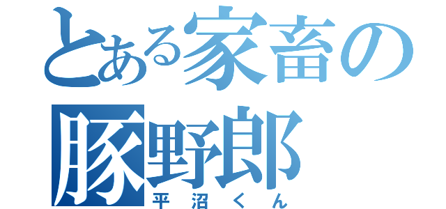 とある家畜の豚野郎（平沼くん）