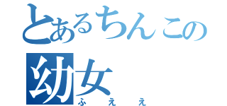 とあるちんこの幼女（ふええ）