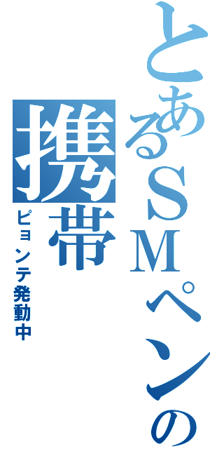 とあるＳＭペンの携帯（ピョンテ発動中）