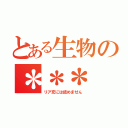 とある生物の＊＊＊（リア充には読めません）