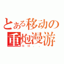 とある移动の重炮漫游（待续。、）