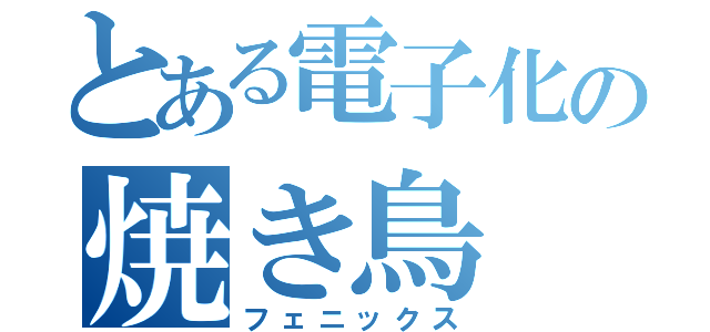 とある電子化の焼き鳥（フェニックス）