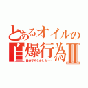 とあるオイルの自爆行為Ⅱ（自分でやらかした……）