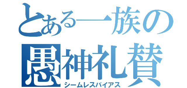 とある一族の愚神礼賛（シームレスバイアス）