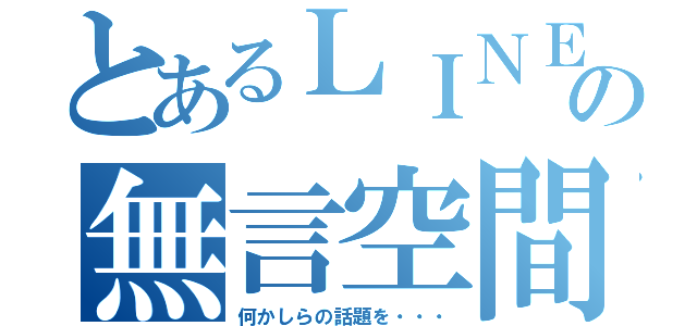 とあるＬＩＮＥの無言空間（何かしらの話題を・・・）