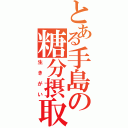 とある手島の糖分摂取（生きがい）