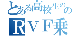 とある高校生ののＲＶＦ乗り（）