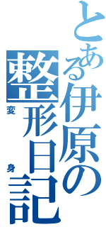 とある伊原の整形日記（変身）