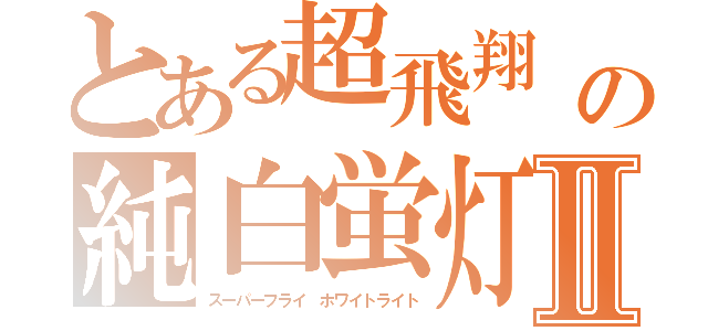 とある超飛翔　の純白蛍灯Ⅱ（スーパーフライ ホワイトライト）