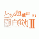 とある超飛翔　の純白蛍灯Ⅱ（スーパーフライ ホワイトライト）