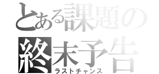 とある課題の終末予告（ラストチャンス）