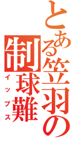 とある笠羽の制球難（イップス）