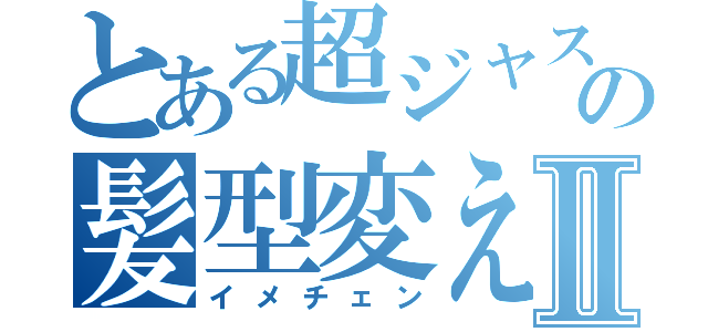 とある超ジャスの髪型変えⅡ（イメチェン）