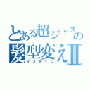 とある超ジャスの髪型変えⅡ（イメチェン）