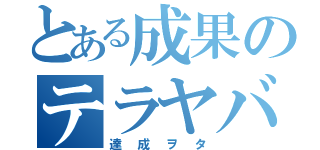 とある成果のテラヤバス（達成ヲタ）