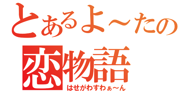 とあるよ～たの恋物語（はせがわすわぁ～ん）