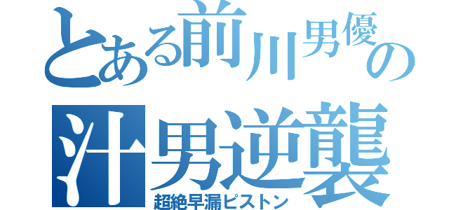 とある前川男優の汁男逆襲（超絶早漏ピストン）