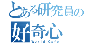 とある研究員の好奇心（Ｗｏｒｌｄ Ｃａｆｅ）