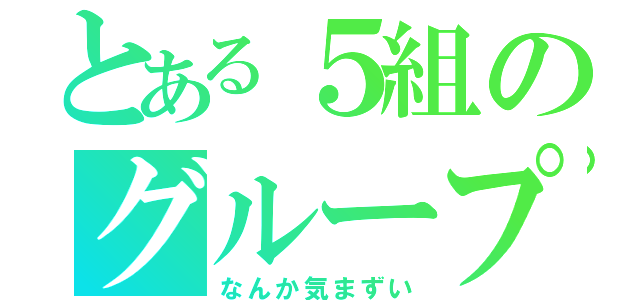 とある５組のグループ（なんか気まずい）