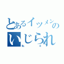 とあるイツメンのいじられキャラ（№４）