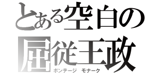 とある空白の屈従王政（ボンテージ モナーク）