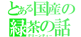 とある国産の緑茶の話（グリーンティー）