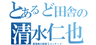 とあるど田舎の清水仁也（部落民の配管工コンテック）