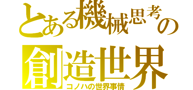 とある機械思考の創造世界（コノハの世界事情）