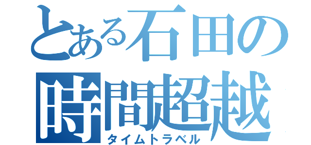 とある石田の時間超越（タイムトラベル）