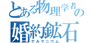 とある物理学者の婚約鉱石（ゲルマニウム）