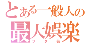 とある一般人の最大娯楽（ヲタ芸）