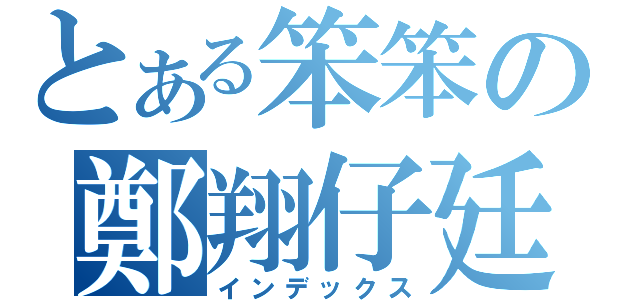 とある笨笨の鄭翔仔廷（インデックス）