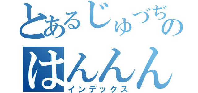 とあるじゅづぢｈｗｌｄのはんんん（インデックス）