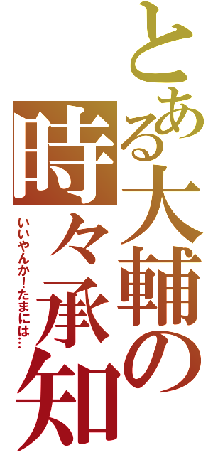 とある大輔の時々承知（いいやんか！たまには…）