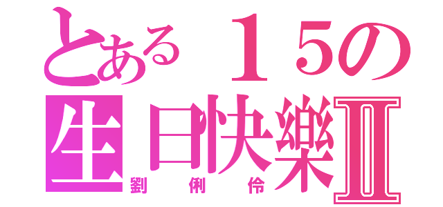 とある１５の生日快樂Ⅱ（劉俐伶）