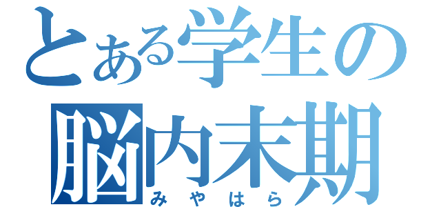 とある学生の脳内末期（みやはら）