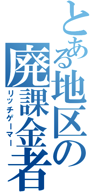 とある地区の廃課金者（リッチゲーマー）