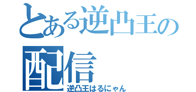 とある逆凸王の配信（逆凸王はるにゃん）