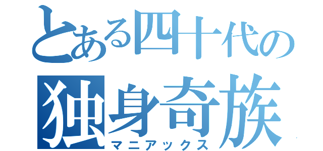 とある四十代の独身奇族（マニアックス）