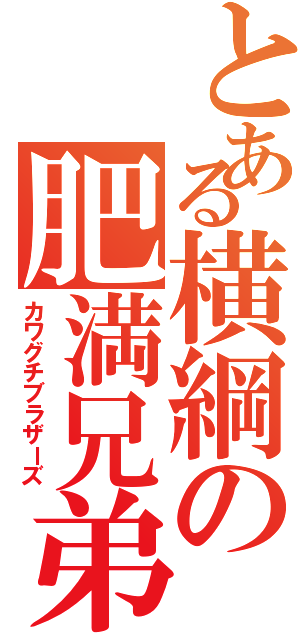 とある横綱の肥満兄弟（カワグチブラザーズ）