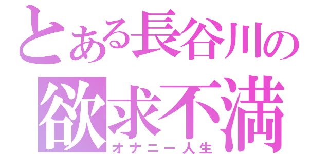 とある長谷川の欲求不満（オナニー人生）