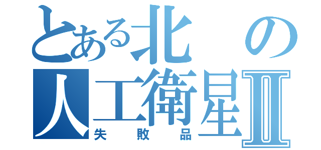 とある北の人工衛星Ⅱ（失敗品）